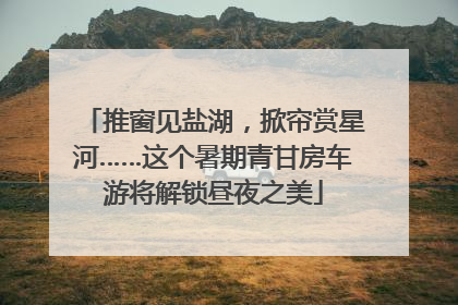 推窗见盐湖，掀帘赏星河……这个暑期青甘房车游将解锁昼夜之美