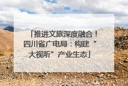 推进文旅深度融合！四川省广电局：构建“大视听”产业生态