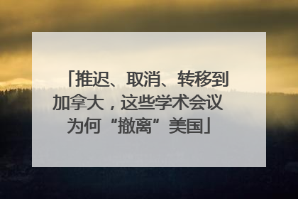 推迟、取消、转移到加拿大，这些学术会议为何“撤离”美国