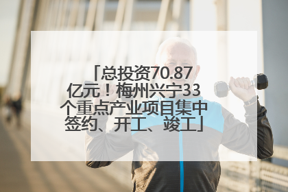 总投资70.87亿元！梅州兴宁33个重点产业项目集中签约、开工、竣工