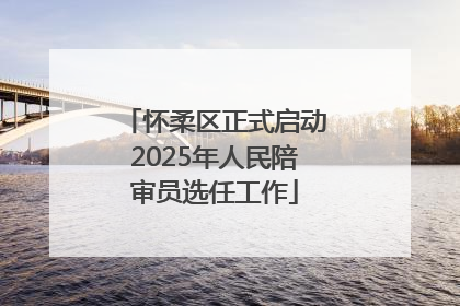 怀柔区正式启动2025年人民陪审员选任工作