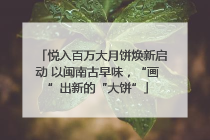 悦入百万大月饼焕新启动 以闽南古早味，“画”出新的“大饼”