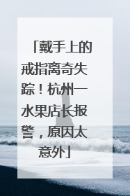 戴手上的戒指离奇失踪！杭州一水果店长报警，原因太意外