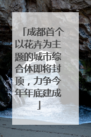 成都首个以花卉为主题的城市综合体即将封顶，力争今年年底建成
