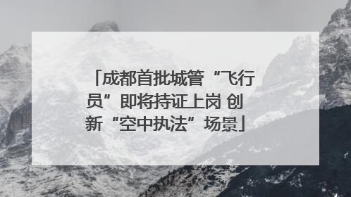 成都首批城管“飞行员”即将持证上岗 创新“空中执法”场景