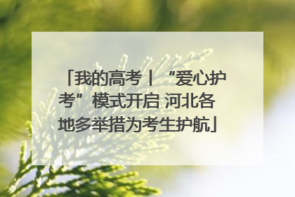 我的高考丨“爱心护考”模式开启 河北各地多举措为考生护航