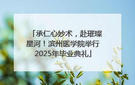 承仁心妙术，赴璀璨星河！滨州医学院举行2025年毕业典礼