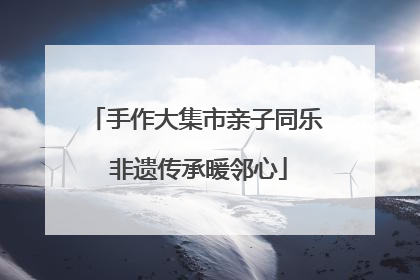 手作大集市亲子同乐 非遗传承暖邻心