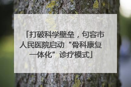打破科学壁垒，句容市人民医院启动“骨科康复一体化”诊疗模式