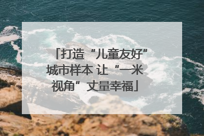 打造“儿童友好”城市样本 让“一米视角”丈量幸福