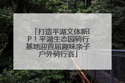 打造平湖文体新IP！平湖生态园骑行基地迎首届趣味亲子户外骑行赛