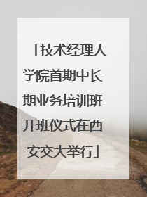 技术经理人学院首期中长期业务培训班开班仪式在西安交大举行