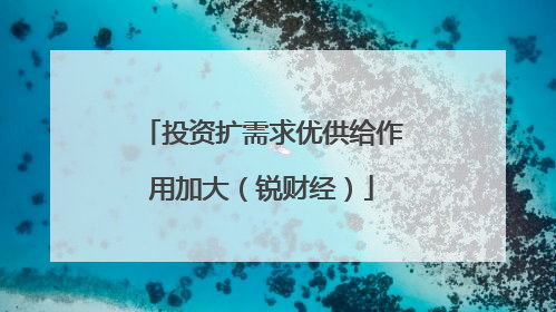 投资扩需求优供给作用加大（锐财经）