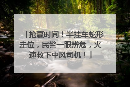 抢赢时间！半挂车蛇形走位，民警一眼辨危，火速救下中风司机！