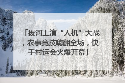 拔河上演“人机”大战，农事竞技嗨翻全场，快手村运会火爆开幕