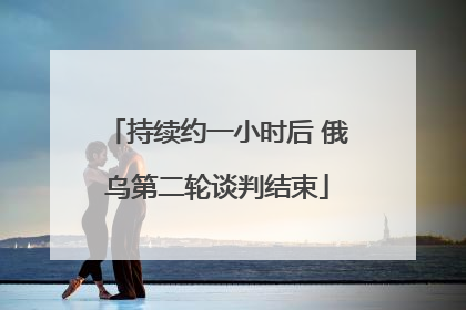 持续约一小时后 俄乌第二轮谈判结束