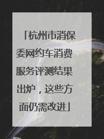 杭州市消保委网约车消费服务评测结果出炉，这些方面仍需改进