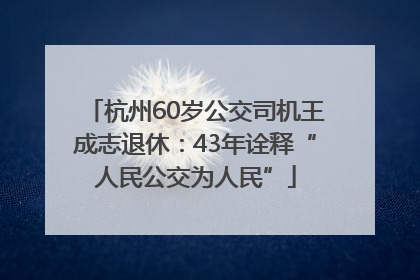 杭州60岁公交司机王成志退休：43年诠释“人民公交为人民”