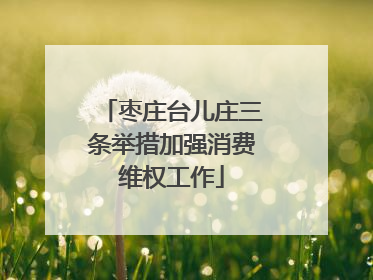 枣庄台儿庄三条举措加强消费维权工作