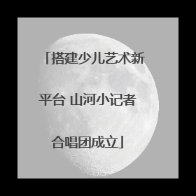搭建少儿艺术新平台 山河小记者合唱团成立