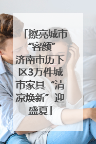 擦亮城市“容颜” 济南市历下区3万件城市家具“清凉焕新”迎盛夏