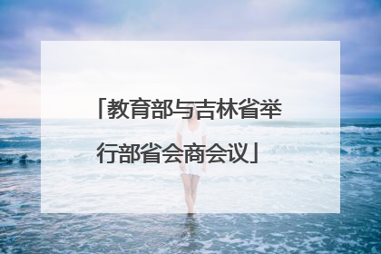 教育部与吉林省举行部省会商会议