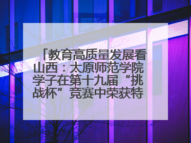 教育高质量发展看山西：太原师范学院学子在第十九届“挑战杯”竞赛中荣获特等奖两项