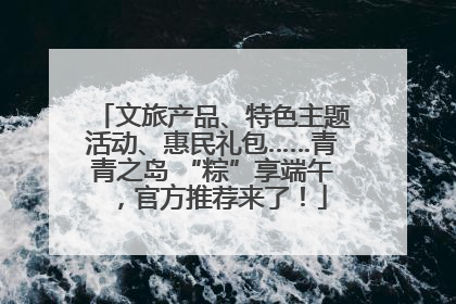 文旅产品、特色主题活动、惠民礼包……青青之岛 “粽”享端午，官方推荐来了！