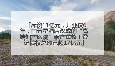 斥资11亿元，开业仅6年，由五星酒店改成的“高端妇产医院”破产重整！登记债权总额已超17亿元