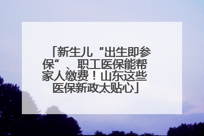 新生儿“出生即参保”、职工医保能帮家人缴费！山东这些医保新政太贴心