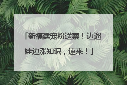 新福建宠粉送票!边遛娃边涨知识,速来!