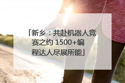 新乡：共赴机器人竞赛之约 1500+编程达人尽展所能
