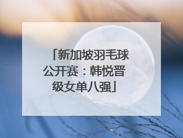 新加坡羽毛球公开赛：韩悦晋级女单八强