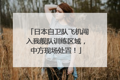 日本自卫队飞机闯入我舰队训练区域，中方现场处置！