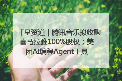 早资道｜腾讯音乐拟收购喜马拉雅100%股权；美团AI编程Agent工具NoCode上线