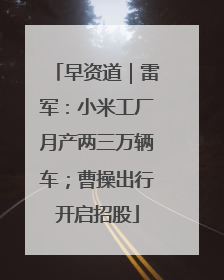 早资道｜雷军：小米工厂月产两三万辆车；曹操出行开启招股