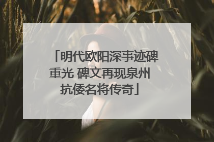 明代欧阳深事迹碑重光 碑文再现泉州抗倭名将传奇