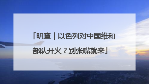 明查｜以色列对中国维和部队开火？别张嘴就来
