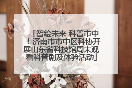 智绘未来 科普市中！济南市市中区科协开展山东省科技馆周末观看科普剧及体验活动