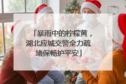 暴雨中的柠檬黄，湖北应城交警全力疏堵保畅护平安