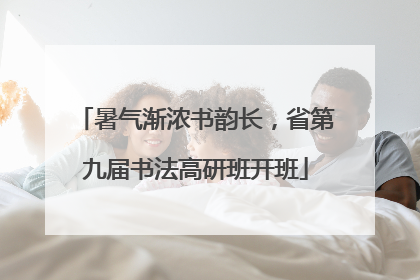暑气渐浓书韵长，省第九届书法高研班开班
