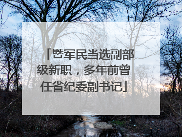 暨军民当选副部级新职，多年前曾任省纪委副书记