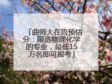 曲师大在鲁预估分：限选物理化学的专业，最低15万名即可报考