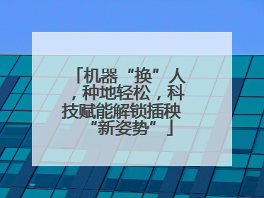 机器“换”人，种地轻松，科技赋能解锁插秧“新姿势”