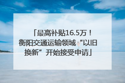 最高补贴16.5万！衡阳交通运输领域“以旧换新”开始接受申请