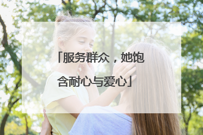 服务群众，她饱含耐心与爱心