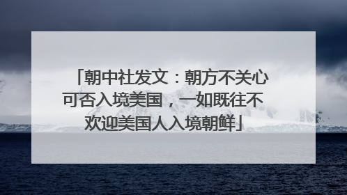朝中社发文：朝方不关心可否入境美国，一如既往不欢迎美国人入境朝鲜