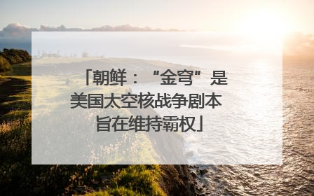 朝鲜：“金穹”是美国太空核战争剧本 旨在维持霸权