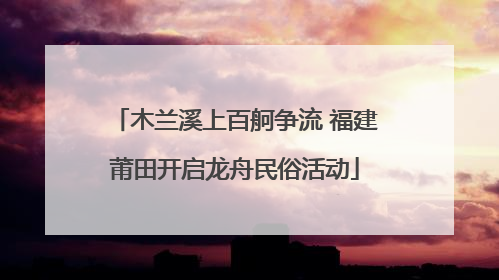 木兰溪上百舸争流 福建莆田开启龙舟民俗活动