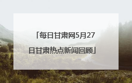每日甘肃网5月27日甘肃热点新闻回顾